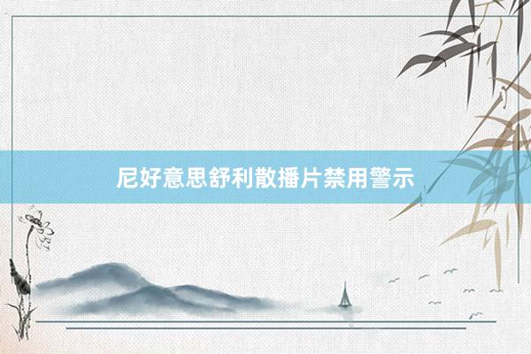 尼好意思舒利散播片禁用警示