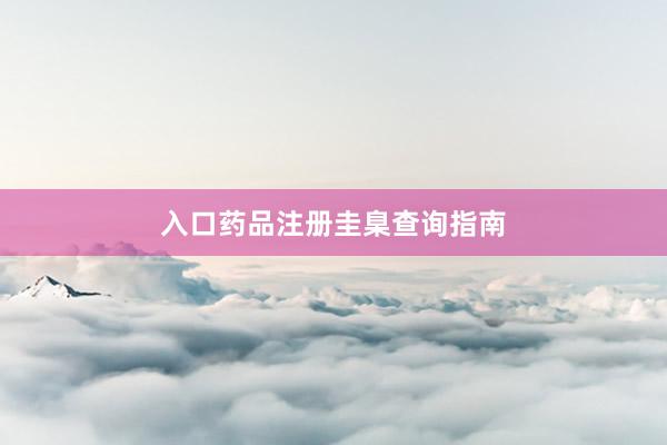 入口药品注册圭臬查询指南